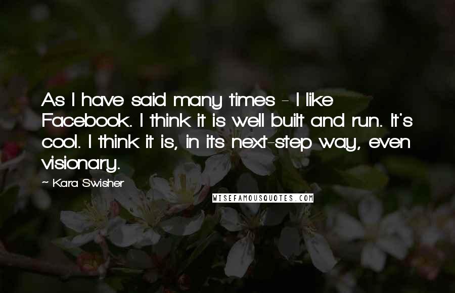 Kara Swisher Quotes: As I have said many times - I like Facebook. I think it is well built and run. It's cool. I think it is, in its next-step way, even visionary.