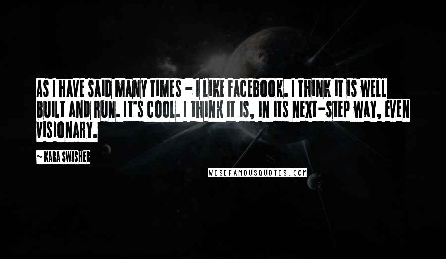 Kara Swisher Quotes: As I have said many times - I like Facebook. I think it is well built and run. It's cool. I think it is, in its next-step way, even visionary.