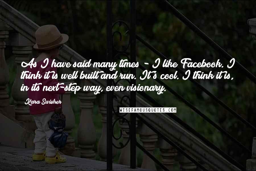 Kara Swisher Quotes: As I have said many times - I like Facebook. I think it is well built and run. It's cool. I think it is, in its next-step way, even visionary.