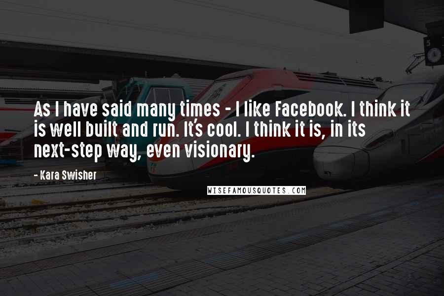 Kara Swisher Quotes: As I have said many times - I like Facebook. I think it is well built and run. It's cool. I think it is, in its next-step way, even visionary.