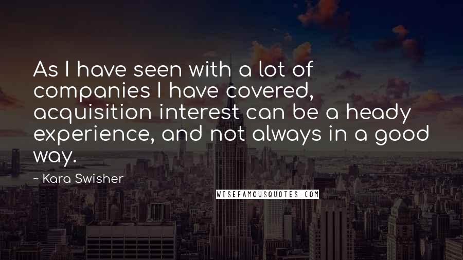 Kara Swisher Quotes: As I have seen with a lot of companies I have covered, acquisition interest can be a heady experience, and not always in a good way.