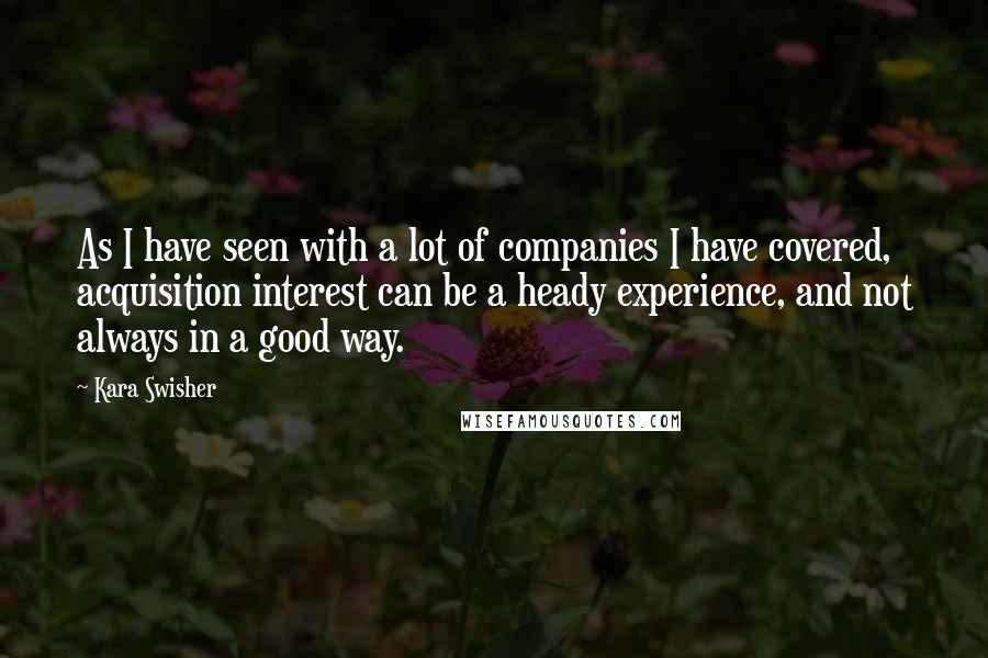 Kara Swisher Quotes: As I have seen with a lot of companies I have covered, acquisition interest can be a heady experience, and not always in a good way.