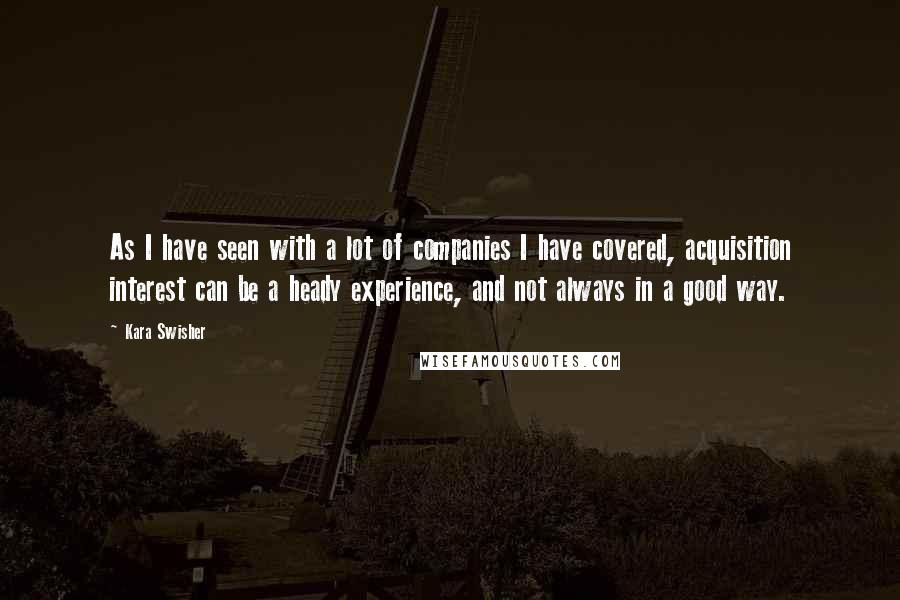 Kara Swisher Quotes: As I have seen with a lot of companies I have covered, acquisition interest can be a heady experience, and not always in a good way.
