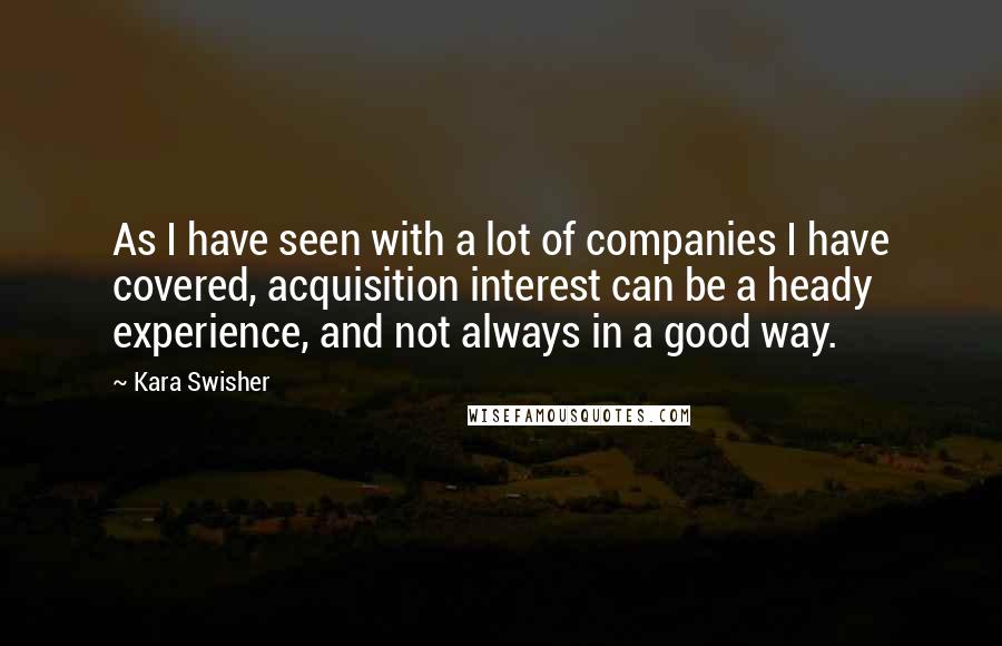 Kara Swisher Quotes: As I have seen with a lot of companies I have covered, acquisition interest can be a heady experience, and not always in a good way.