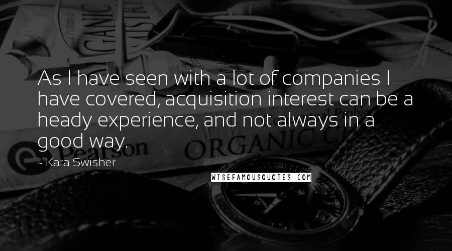 Kara Swisher Quotes: As I have seen with a lot of companies I have covered, acquisition interest can be a heady experience, and not always in a good way.