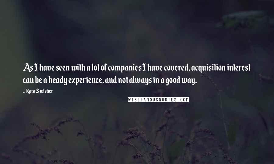 Kara Swisher Quotes: As I have seen with a lot of companies I have covered, acquisition interest can be a heady experience, and not always in a good way.