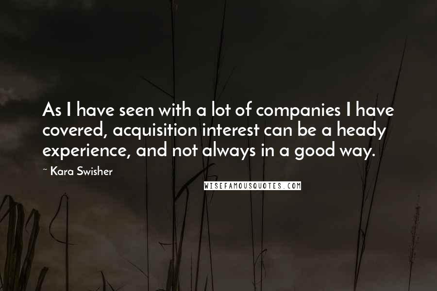 Kara Swisher Quotes: As I have seen with a lot of companies I have covered, acquisition interest can be a heady experience, and not always in a good way.