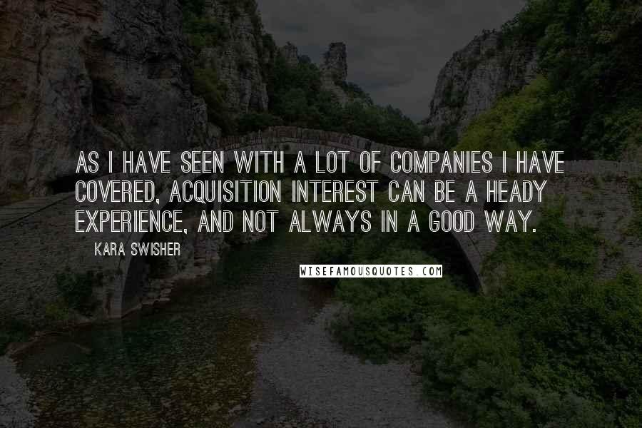 Kara Swisher Quotes: As I have seen with a lot of companies I have covered, acquisition interest can be a heady experience, and not always in a good way.