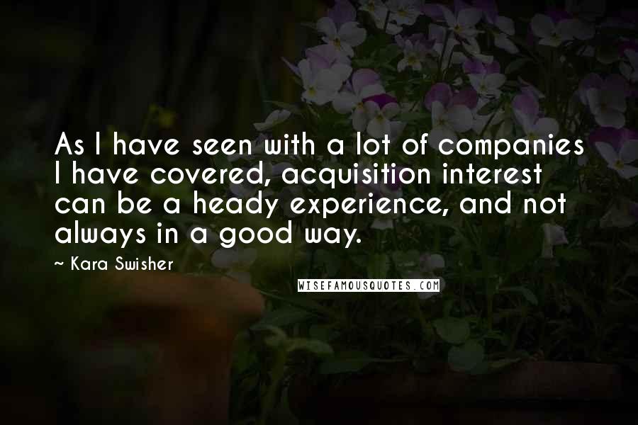 Kara Swisher Quotes: As I have seen with a lot of companies I have covered, acquisition interest can be a heady experience, and not always in a good way.