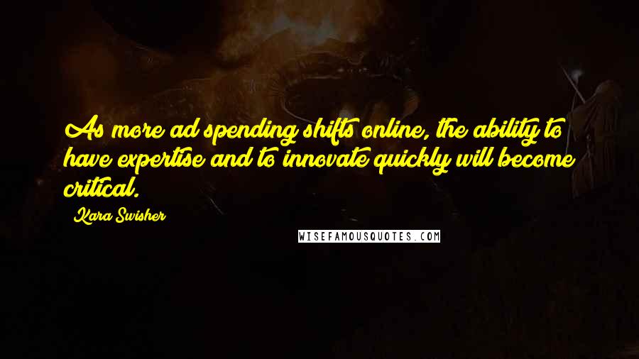 Kara Swisher Quotes: As more ad spending shifts online, the ability to have expertise and to innovate quickly will become critical.