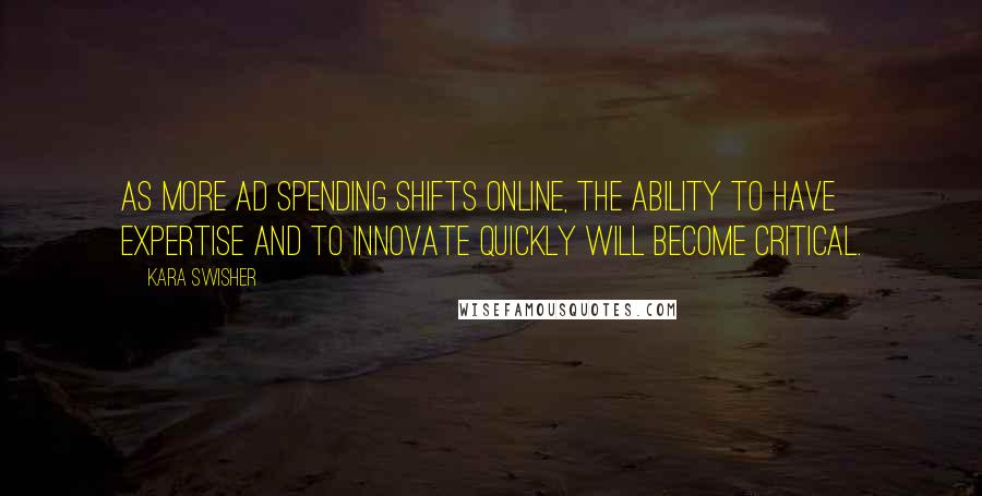 Kara Swisher Quotes: As more ad spending shifts online, the ability to have expertise and to innovate quickly will become critical.