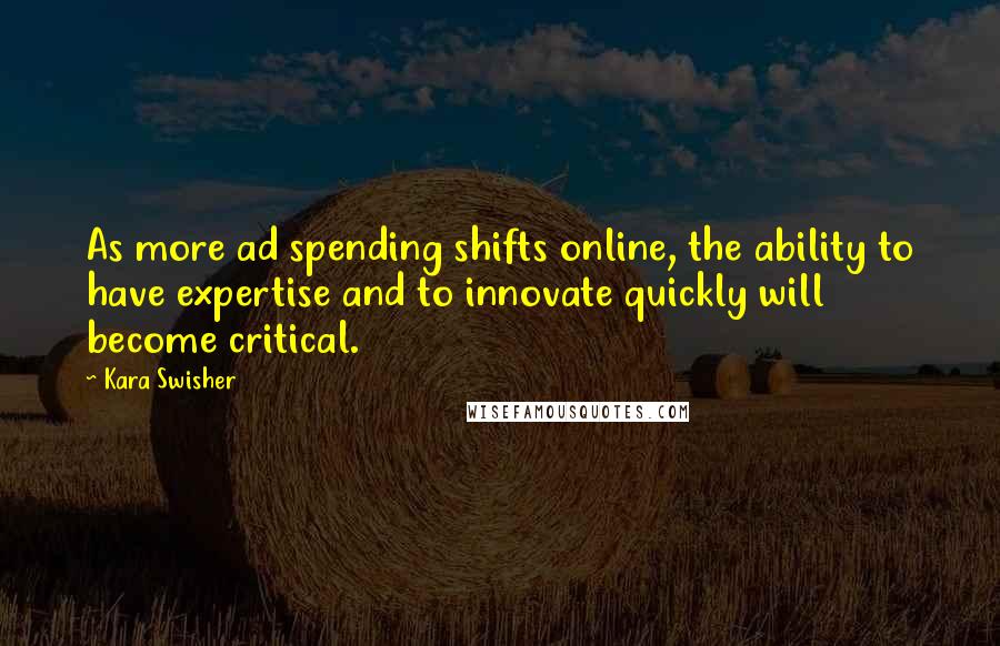 Kara Swisher Quotes: As more ad spending shifts online, the ability to have expertise and to innovate quickly will become critical.