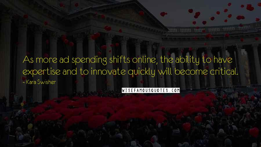 Kara Swisher Quotes: As more ad spending shifts online, the ability to have expertise and to innovate quickly will become critical.