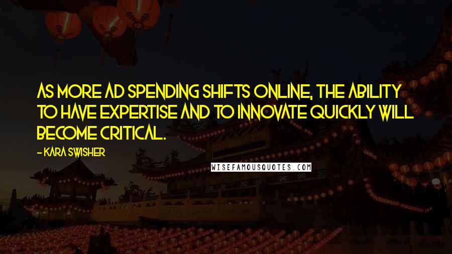 Kara Swisher Quotes: As more ad spending shifts online, the ability to have expertise and to innovate quickly will become critical.