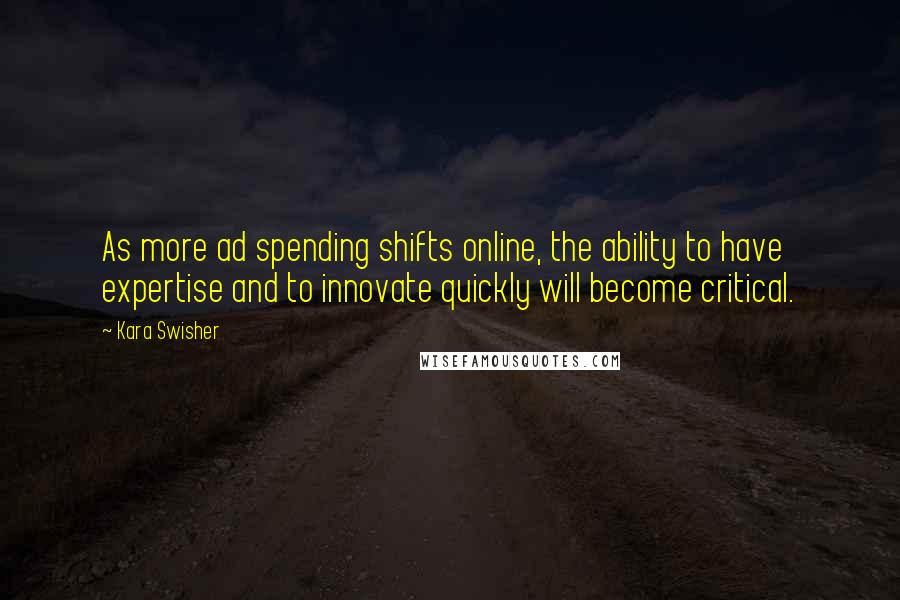 Kara Swisher Quotes: As more ad spending shifts online, the ability to have expertise and to innovate quickly will become critical.