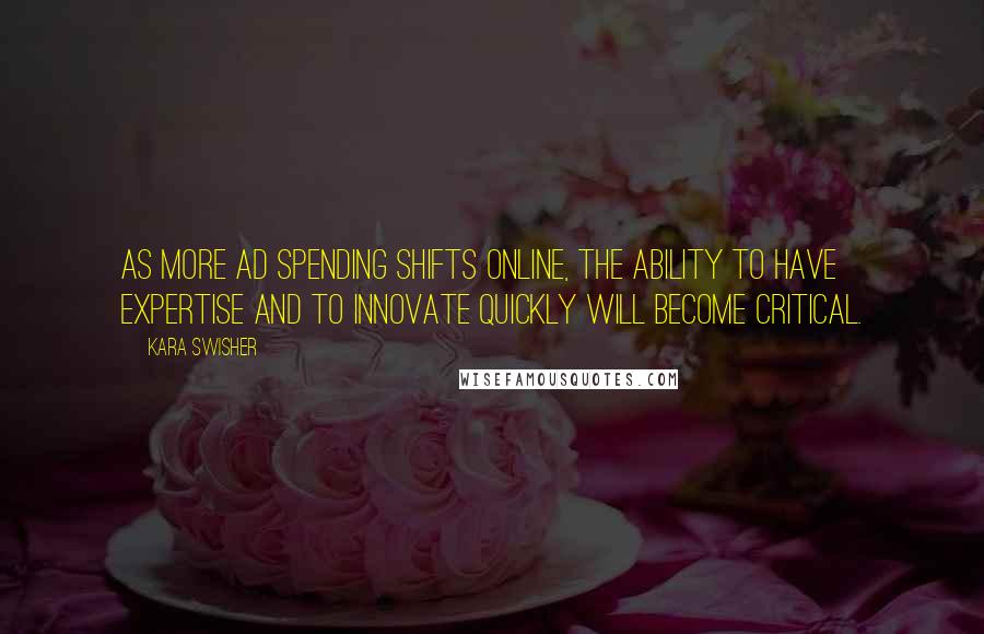 Kara Swisher Quotes: As more ad spending shifts online, the ability to have expertise and to innovate quickly will become critical.