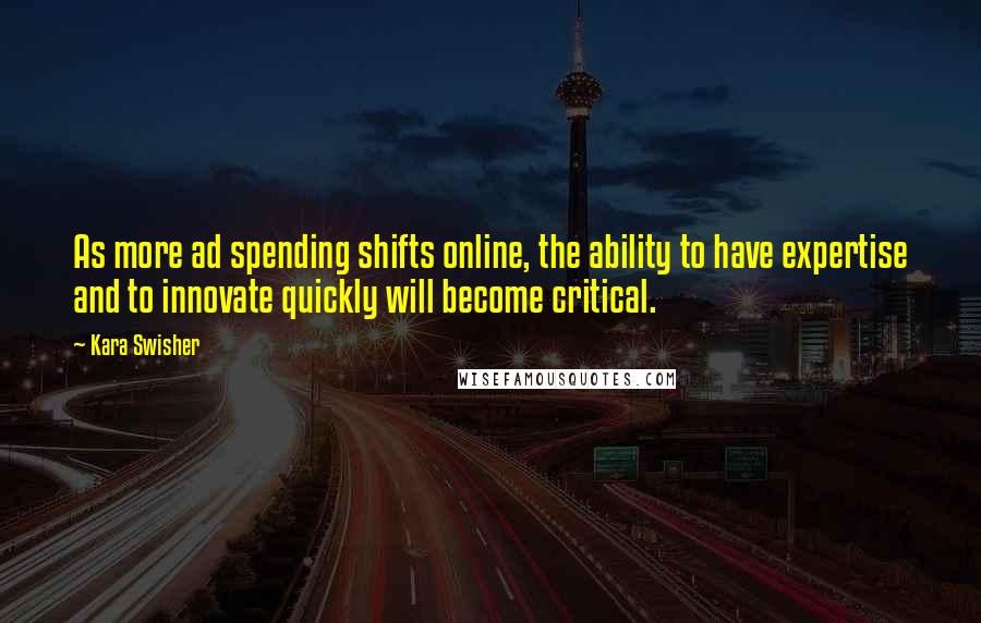 Kara Swisher Quotes: As more ad spending shifts online, the ability to have expertise and to innovate quickly will become critical.