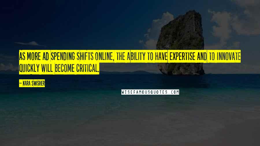 Kara Swisher Quotes: As more ad spending shifts online, the ability to have expertise and to innovate quickly will become critical.