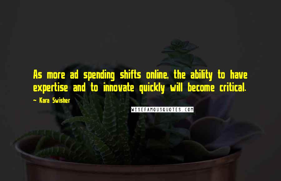 Kara Swisher Quotes: As more ad spending shifts online, the ability to have expertise and to innovate quickly will become critical.