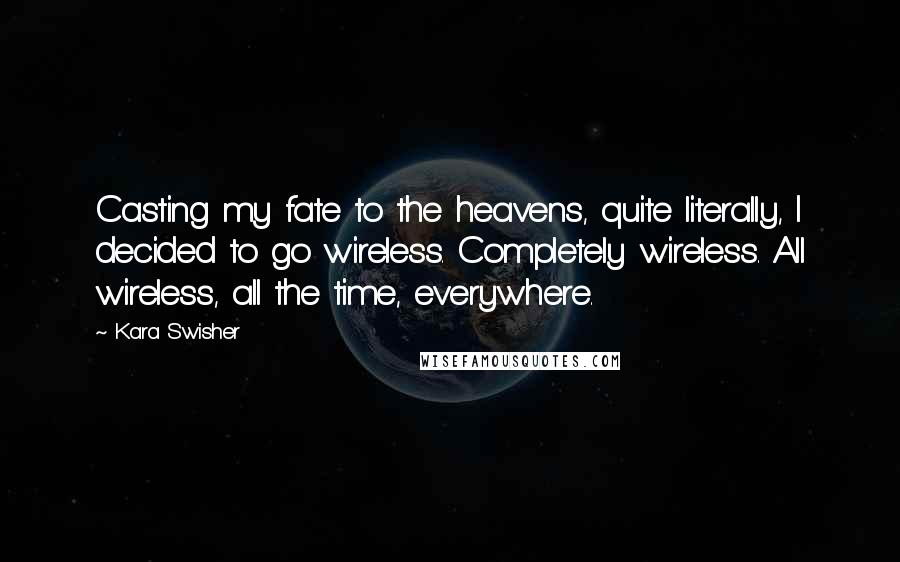 Kara Swisher Quotes: Casting my fate to the heavens, quite literally, I decided to go wireless. Completely wireless. All wireless, all the time, everywhere.