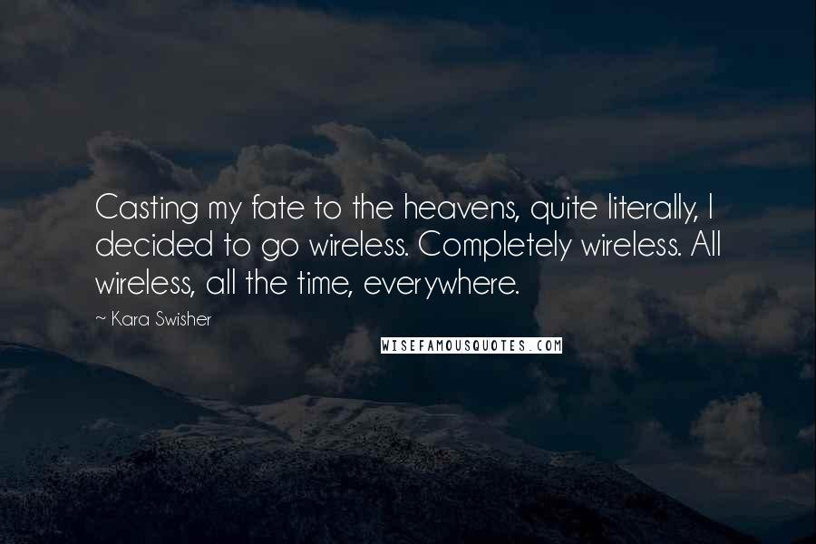 Kara Swisher Quotes: Casting my fate to the heavens, quite literally, I decided to go wireless. Completely wireless. All wireless, all the time, everywhere.