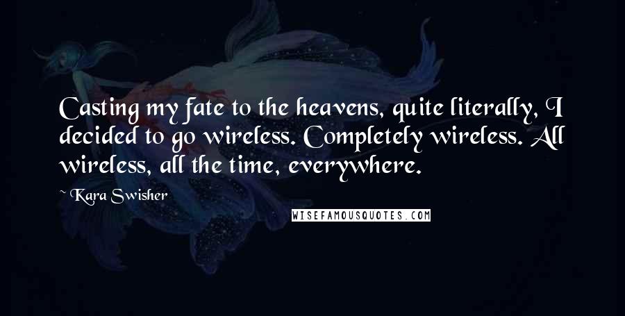 Kara Swisher Quotes: Casting my fate to the heavens, quite literally, I decided to go wireless. Completely wireless. All wireless, all the time, everywhere.