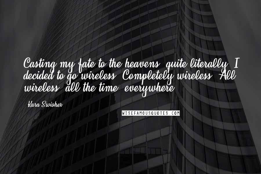 Kara Swisher Quotes: Casting my fate to the heavens, quite literally, I decided to go wireless. Completely wireless. All wireless, all the time, everywhere.