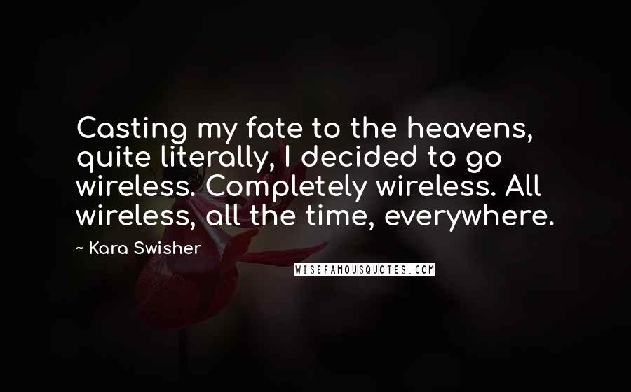 Kara Swisher Quotes: Casting my fate to the heavens, quite literally, I decided to go wireless. Completely wireless. All wireless, all the time, everywhere.