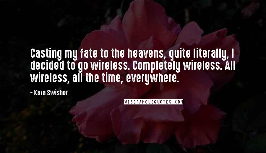 Kara Swisher Quotes: Casting my fate to the heavens, quite literally, I decided to go wireless. Completely wireless. All wireless, all the time, everywhere.