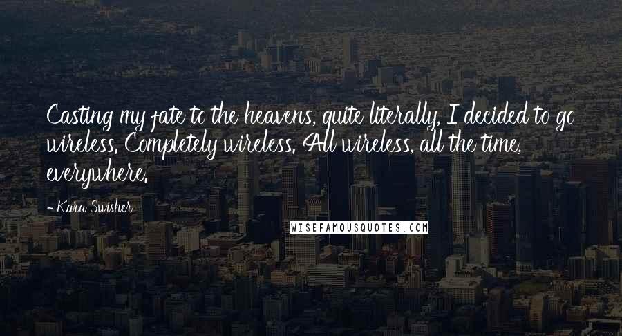 Kara Swisher Quotes: Casting my fate to the heavens, quite literally, I decided to go wireless. Completely wireless. All wireless, all the time, everywhere.