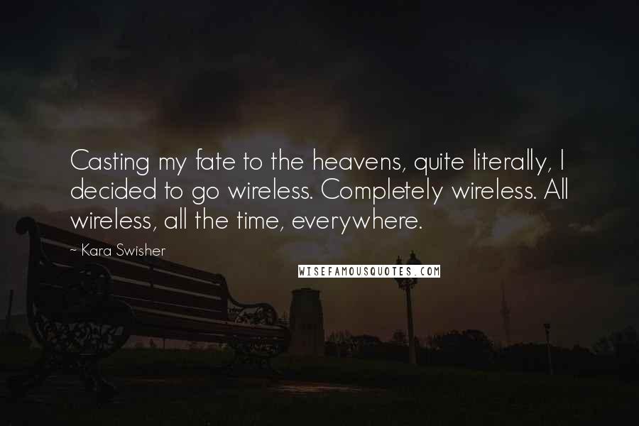 Kara Swisher Quotes: Casting my fate to the heavens, quite literally, I decided to go wireless. Completely wireless. All wireless, all the time, everywhere.