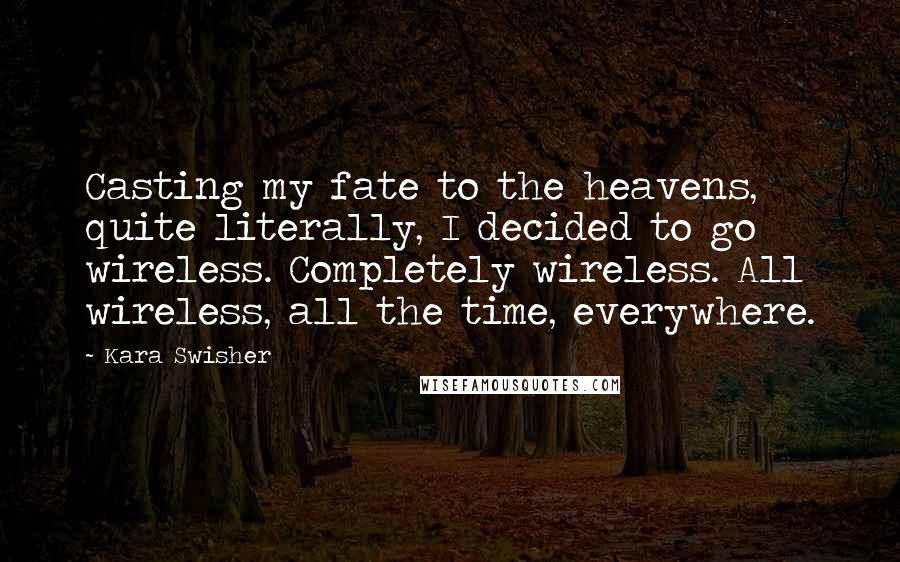 Kara Swisher Quotes: Casting my fate to the heavens, quite literally, I decided to go wireless. Completely wireless. All wireless, all the time, everywhere.