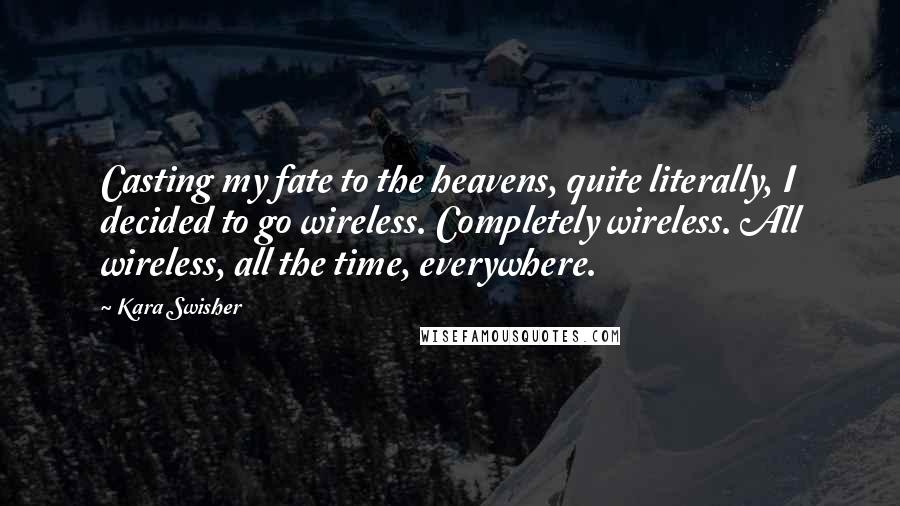 Kara Swisher Quotes: Casting my fate to the heavens, quite literally, I decided to go wireless. Completely wireless. All wireless, all the time, everywhere.