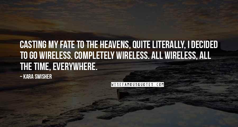 Kara Swisher Quotes: Casting my fate to the heavens, quite literally, I decided to go wireless. Completely wireless. All wireless, all the time, everywhere.