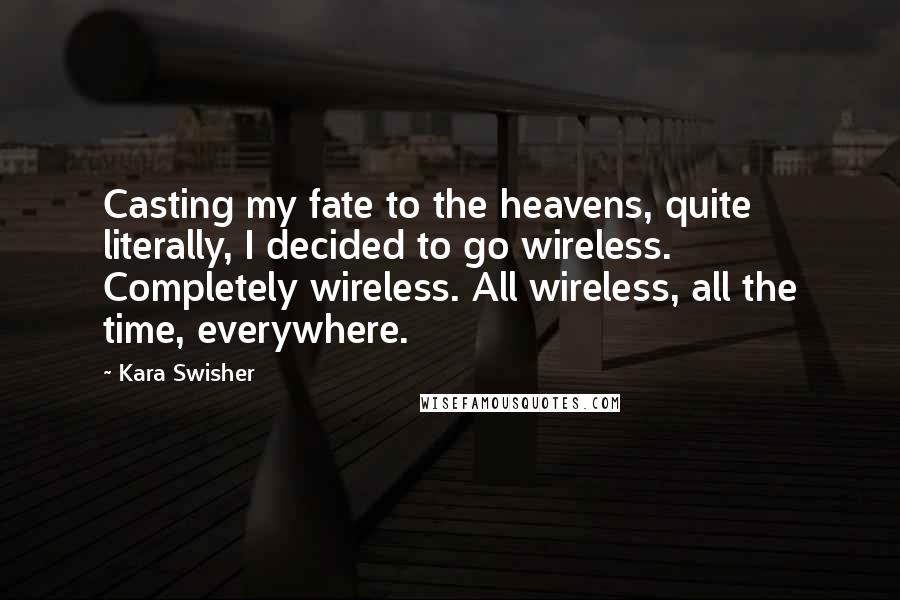 Kara Swisher Quotes: Casting my fate to the heavens, quite literally, I decided to go wireless. Completely wireless. All wireless, all the time, everywhere.