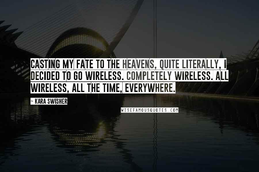 Kara Swisher Quotes: Casting my fate to the heavens, quite literally, I decided to go wireless. Completely wireless. All wireless, all the time, everywhere.