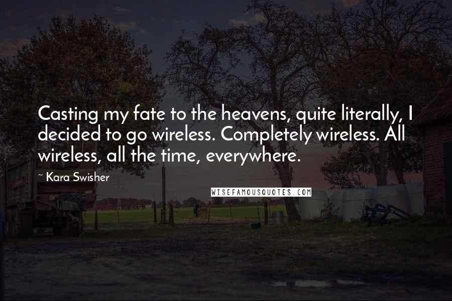 Kara Swisher Quotes: Casting my fate to the heavens, quite literally, I decided to go wireless. Completely wireless. All wireless, all the time, everywhere.