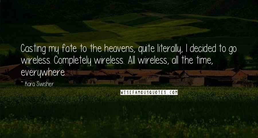 Kara Swisher Quotes: Casting my fate to the heavens, quite literally, I decided to go wireless. Completely wireless. All wireless, all the time, everywhere.