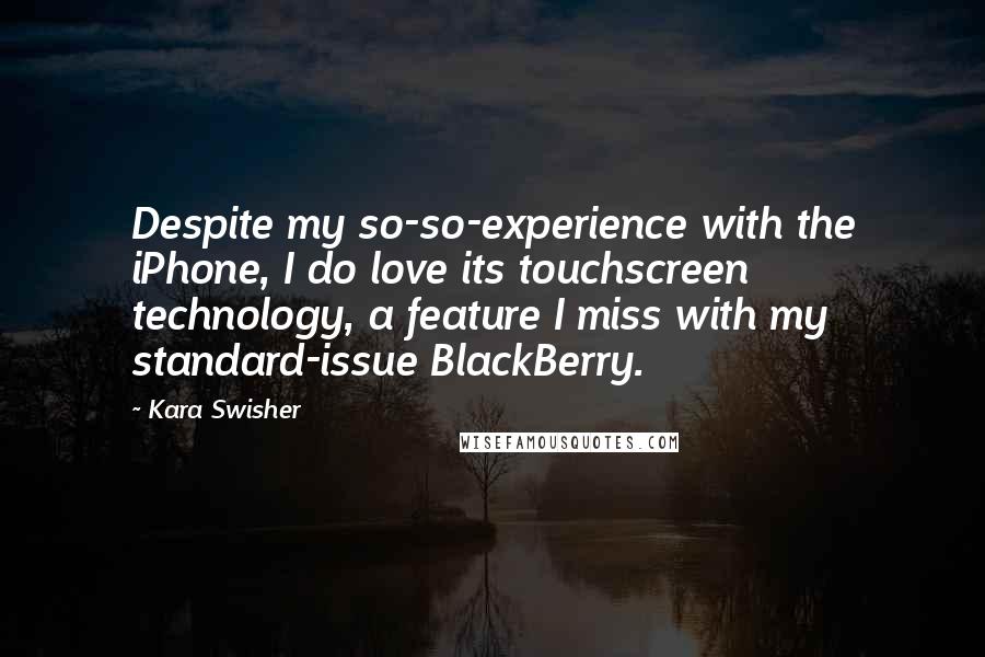 Kara Swisher Quotes: Despite my so-so-experience with the iPhone, I do love its touchscreen technology, a feature I miss with my standard-issue BlackBerry.