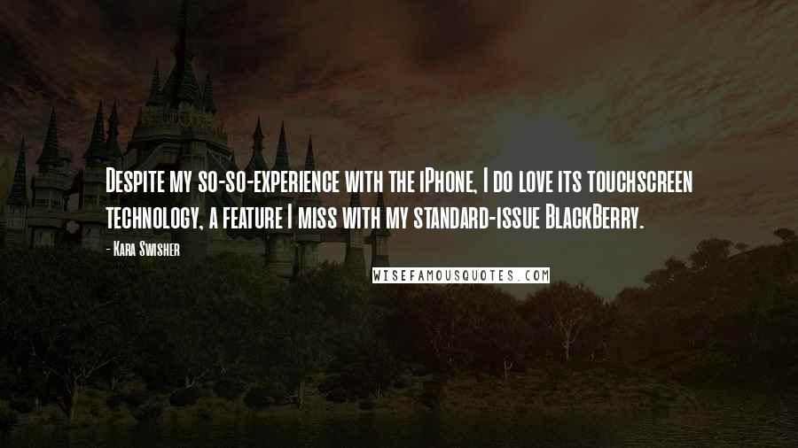 Kara Swisher Quotes: Despite my so-so-experience with the iPhone, I do love its touchscreen technology, a feature I miss with my standard-issue BlackBerry.