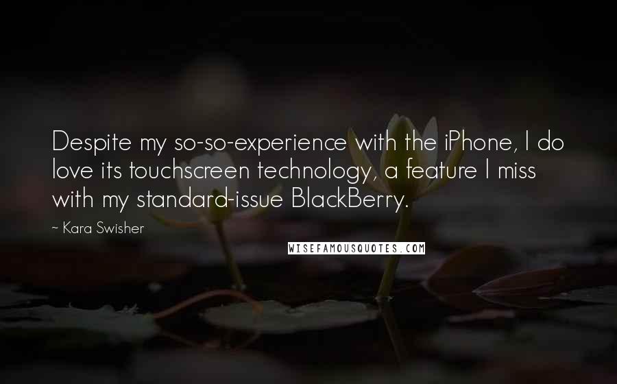 Kara Swisher Quotes: Despite my so-so-experience with the iPhone, I do love its touchscreen technology, a feature I miss with my standard-issue BlackBerry.