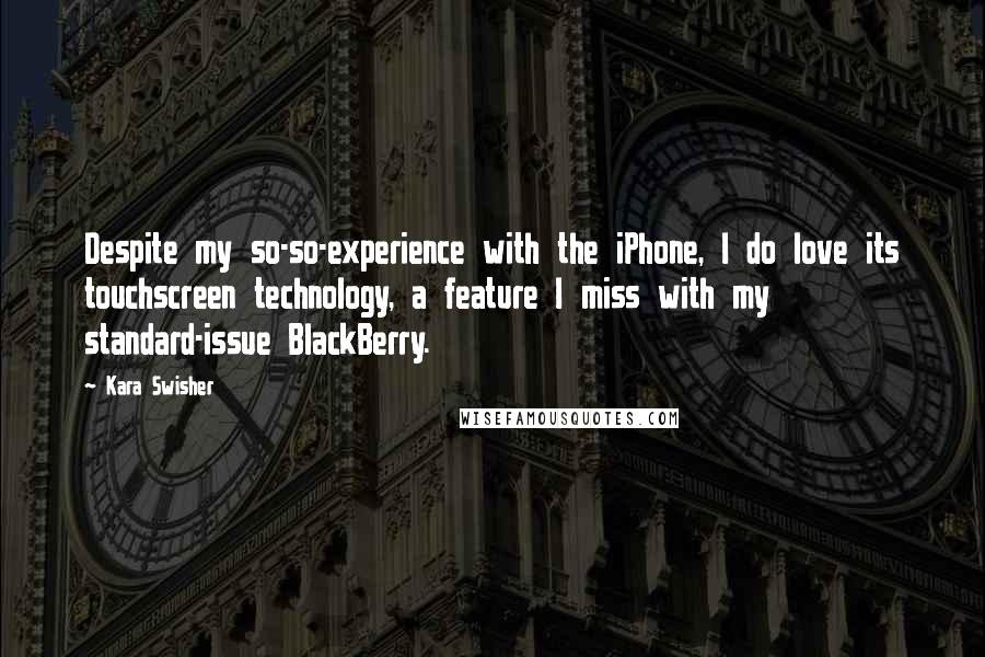 Kara Swisher Quotes: Despite my so-so-experience with the iPhone, I do love its touchscreen technology, a feature I miss with my standard-issue BlackBerry.