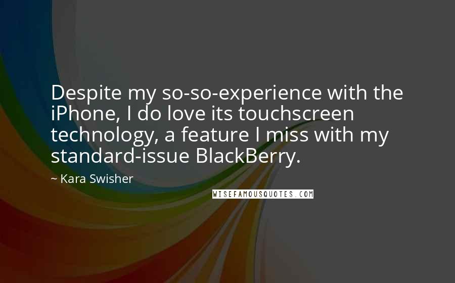 Kara Swisher Quotes: Despite my so-so-experience with the iPhone, I do love its touchscreen technology, a feature I miss with my standard-issue BlackBerry.