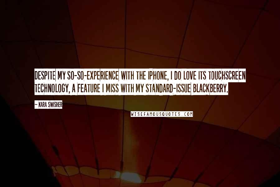 Kara Swisher Quotes: Despite my so-so-experience with the iPhone, I do love its touchscreen technology, a feature I miss with my standard-issue BlackBerry.