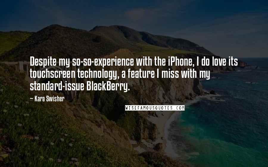 Kara Swisher Quotes: Despite my so-so-experience with the iPhone, I do love its touchscreen technology, a feature I miss with my standard-issue BlackBerry.