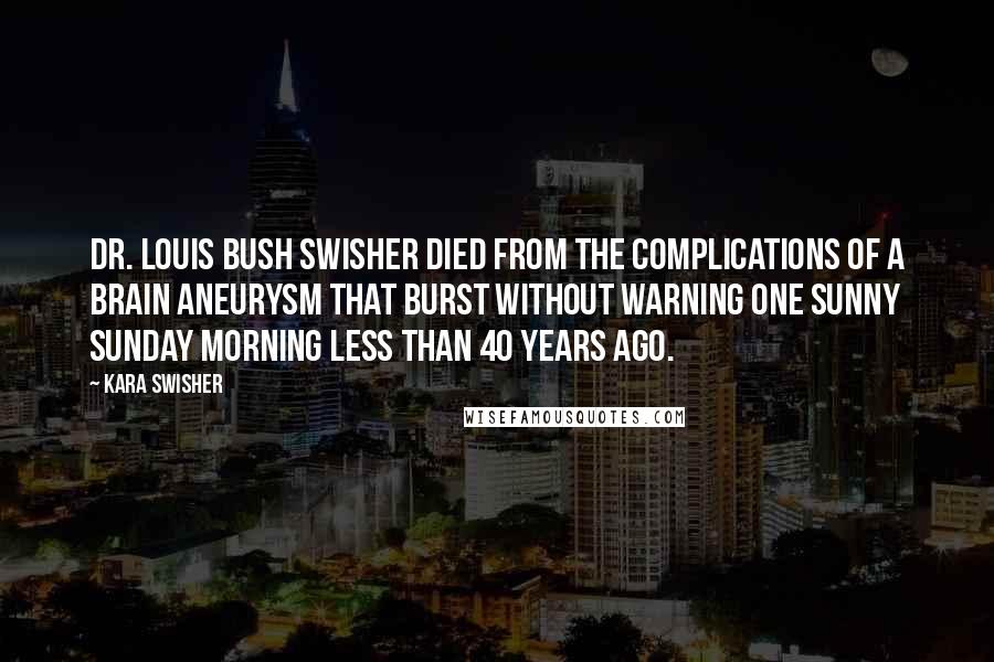 Kara Swisher Quotes: Dr. Louis Bush Swisher died from the complications of a brain aneurysm that burst without warning one sunny Sunday morning less than 40 years ago.