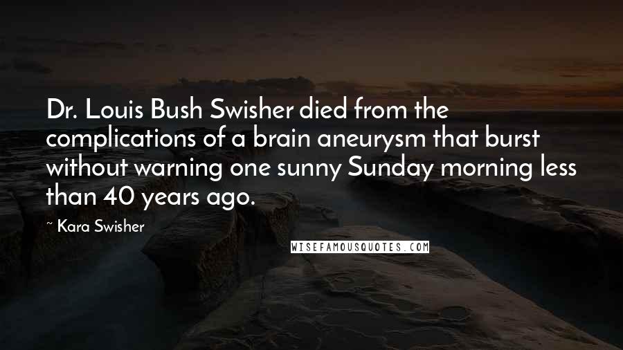 Kara Swisher Quotes: Dr. Louis Bush Swisher died from the complications of a brain aneurysm that burst without warning one sunny Sunday morning less than 40 years ago.