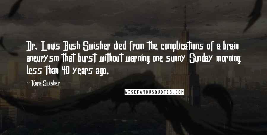 Kara Swisher Quotes: Dr. Louis Bush Swisher died from the complications of a brain aneurysm that burst without warning one sunny Sunday morning less than 40 years ago.