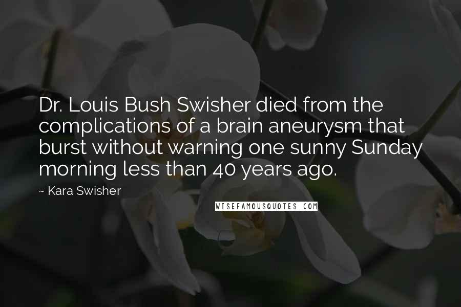 Kara Swisher Quotes: Dr. Louis Bush Swisher died from the complications of a brain aneurysm that burst without warning one sunny Sunday morning less than 40 years ago.