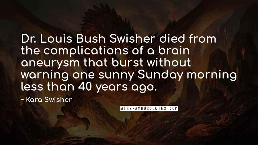 Kara Swisher Quotes: Dr. Louis Bush Swisher died from the complications of a brain aneurysm that burst without warning one sunny Sunday morning less than 40 years ago.